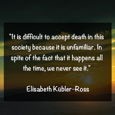 It is difficult to accept death in this society because it is unfamiliar. In spite of the fact that it happens all the time, we never see it. - Elisabeth Kübler-Ross