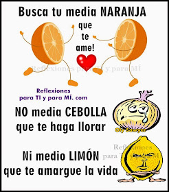 Busca tu media NARANJA que te ame !  NO media CEBOLLA que te haga llorar...  Ni medio LIMÓN que te amargue la vida!.