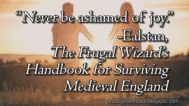 “_Never_ be ashamed of joy.” -Ealstan, _The Frugal Wizard’s Handbook for Surviving Medieval England_