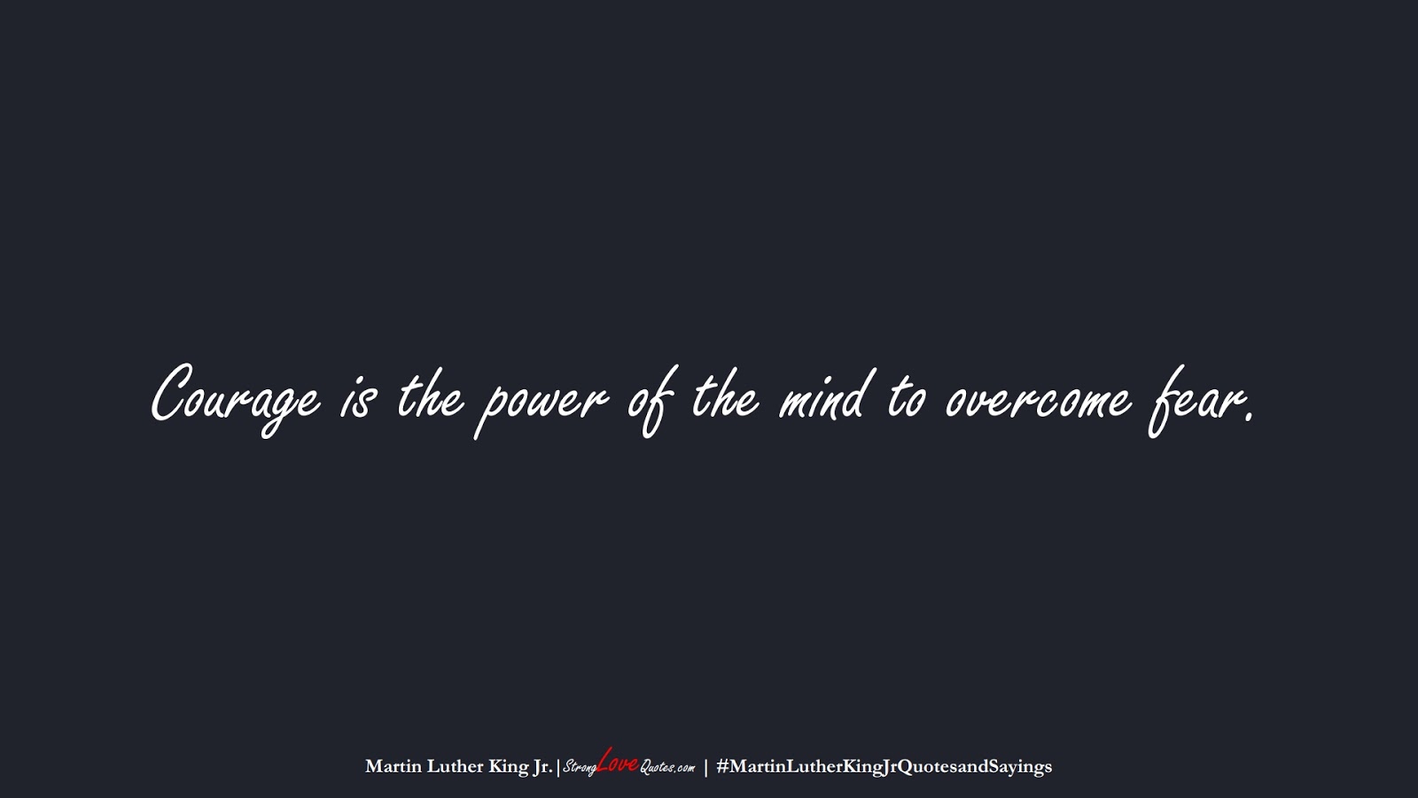 Courage is the power of the mind to overcome fear. (Martin Luther King Jr.);  #MartinLutherKingJrQuotesandSayings