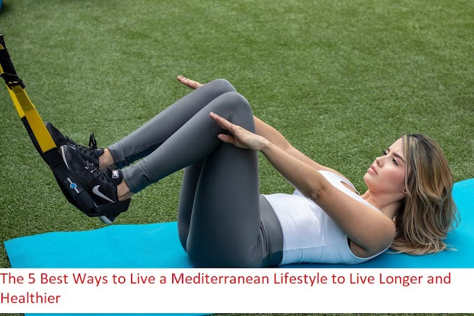 The 5 Best Ways to Live a Mediterranean Lifestyle to Live Longer and Healthier