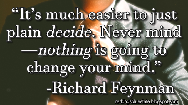 “It’s much easier to just plain _decide_. Never mind—_nothing_ is going to change your mind.” -Richard Feynman