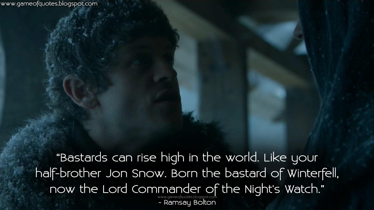 Bastards can rise high in the world Like your half brother Jon Snow Born the bastard of Winterfell now the Lord mander of the Night s Watch