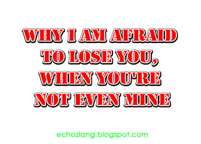 Why I am afraid to lose you, when you're not even mine.