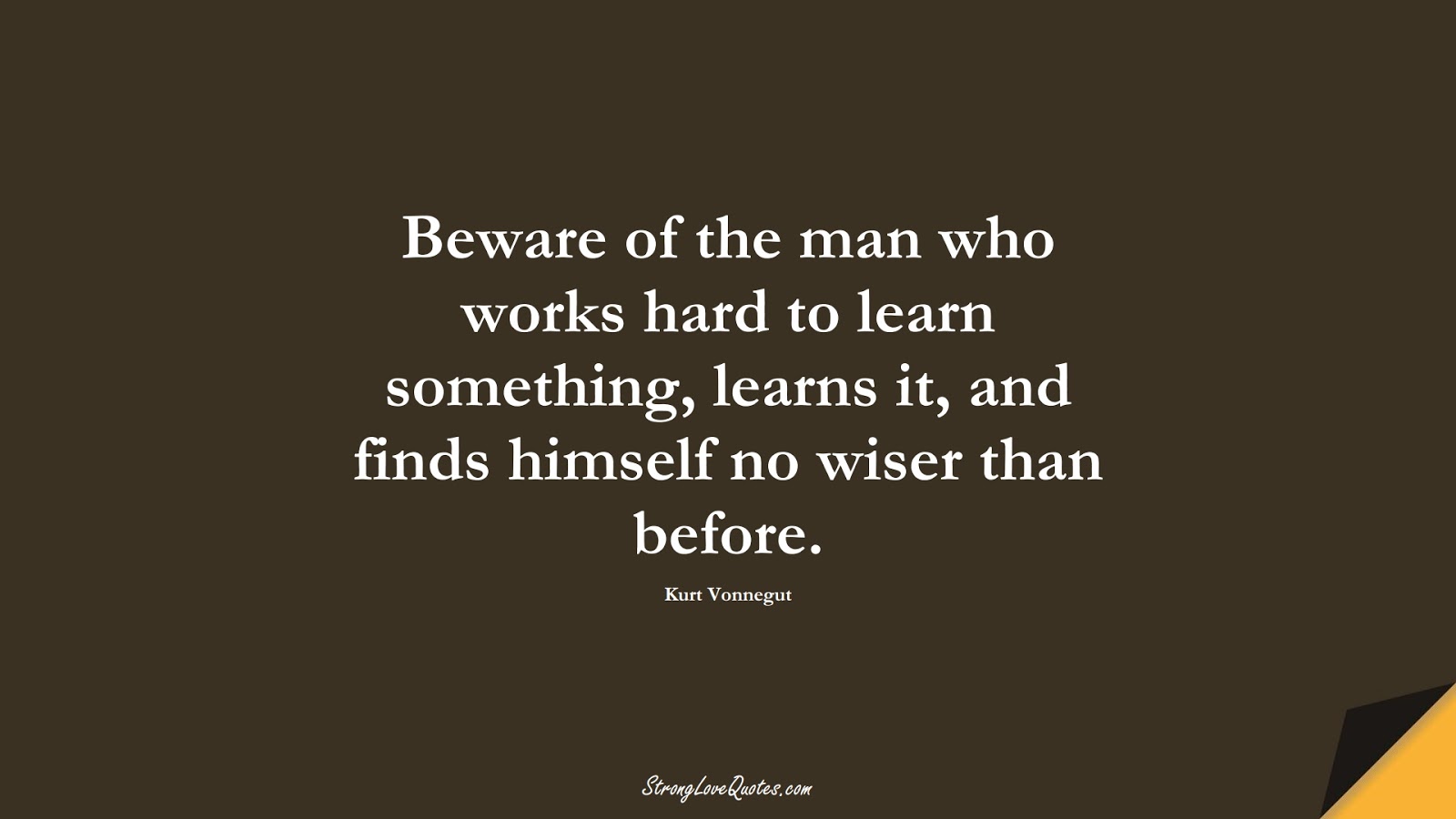 Beware of the man who works hard to learn something, learns it, and finds himself no wiser than before. (Kurt Vonnegut);  #LearningQuotes