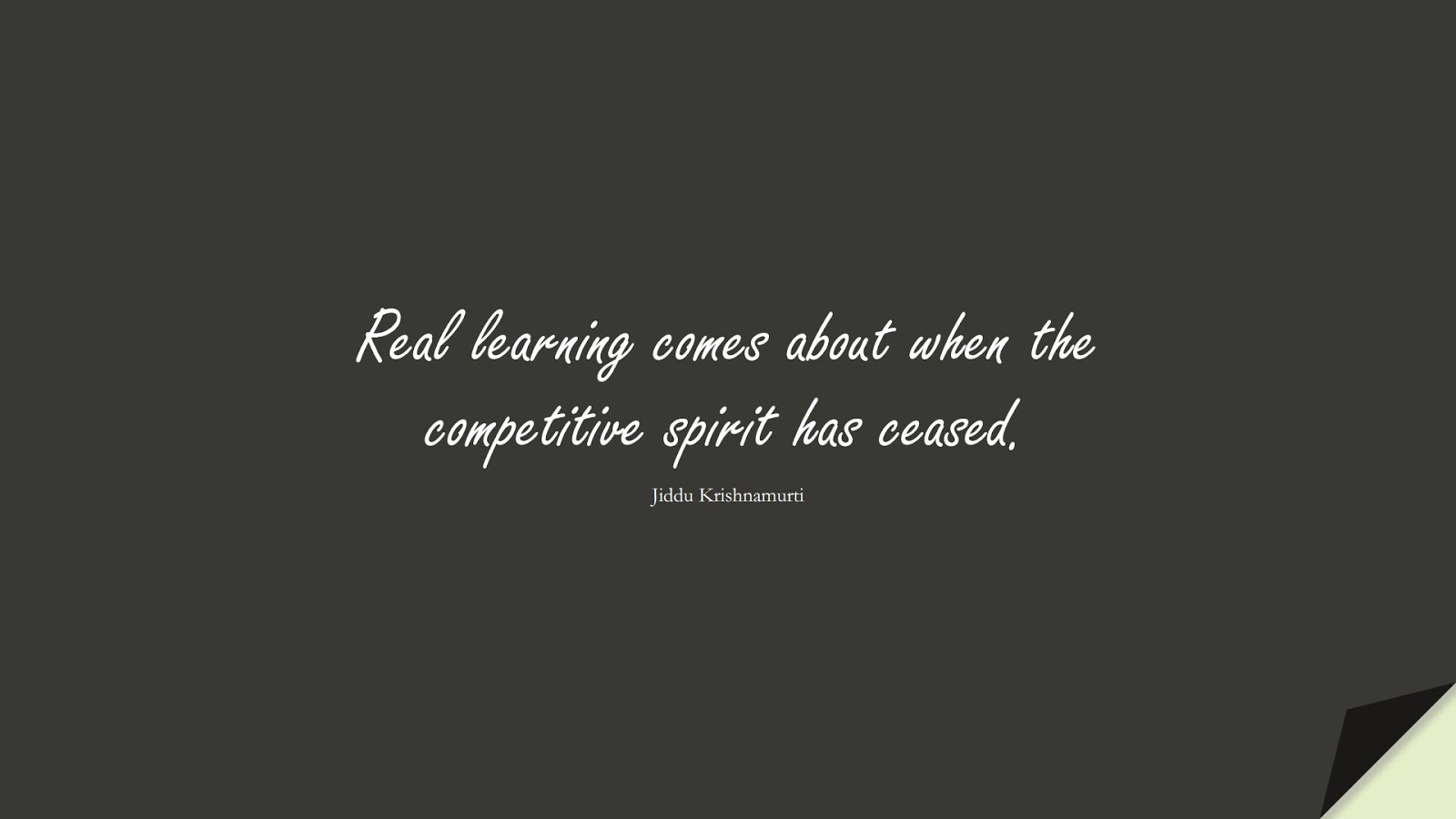Real learning comes about when the competitive spirit has ceased. (Jiddu Krishnamurti);  #ShortQuotes