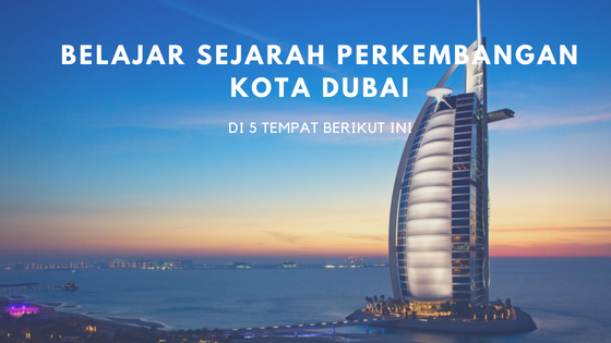 Belajar Sejarah Perkembangan Kota Dubai di 5 Tempat Berikut Ini