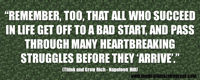 Best Inspirational Quotes From Think And Grow Rich by Napoleon Hill:  “Remember, too, that all who succeed in life get off to a bad start, and pass through many heartbreaking struggles before they ‘arrive’.” - Napoleon Hill