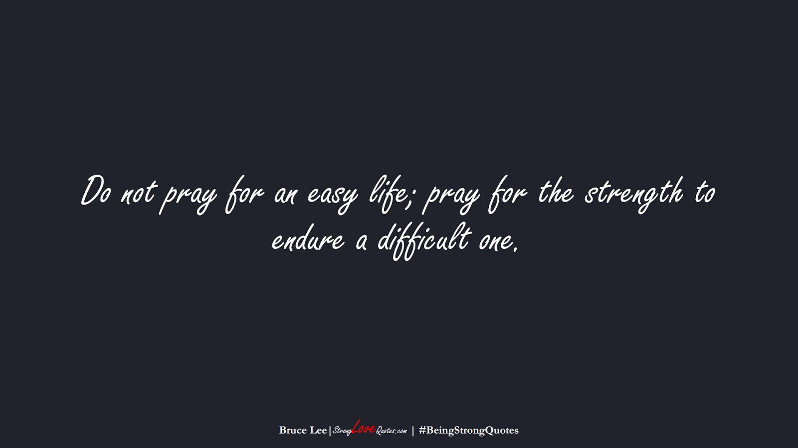 Do not pray for an easy life; pray for the strength to endure a difficult one. (Bruce Lee);  #BeingStrongQuotes