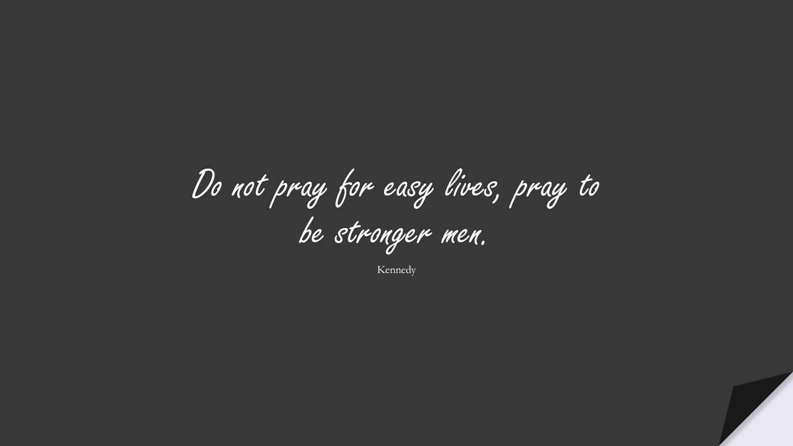 Do not pray for easy lives, pray to be stronger men. (Kennedy);  #FamousQuotes