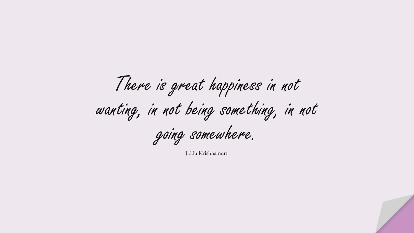 There is great happiness in not wanting, in not being something, in not going somewhere. (Jiddu Krishnamurti);  #HappinessQuotes