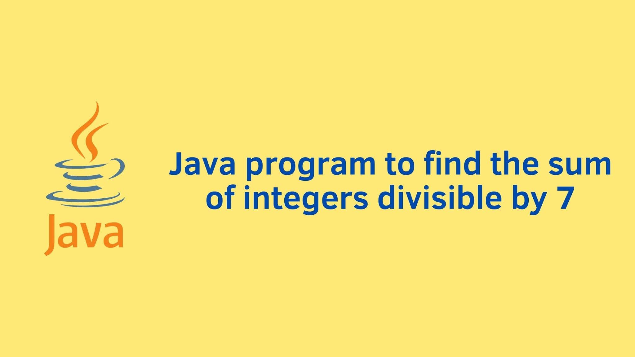 Java program to find the sum of integers divisible by 7 ...