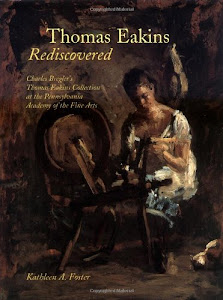 Thomas Eakins Rediscovered: Charles Bregler`s Thomas Eakins Collection at the Pennsylvania Academy of the Fine Arts