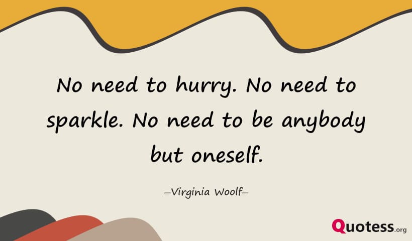 No need to hurry. No need to sparkle. No need to be anybody but oneself. ― Virginia Woolf