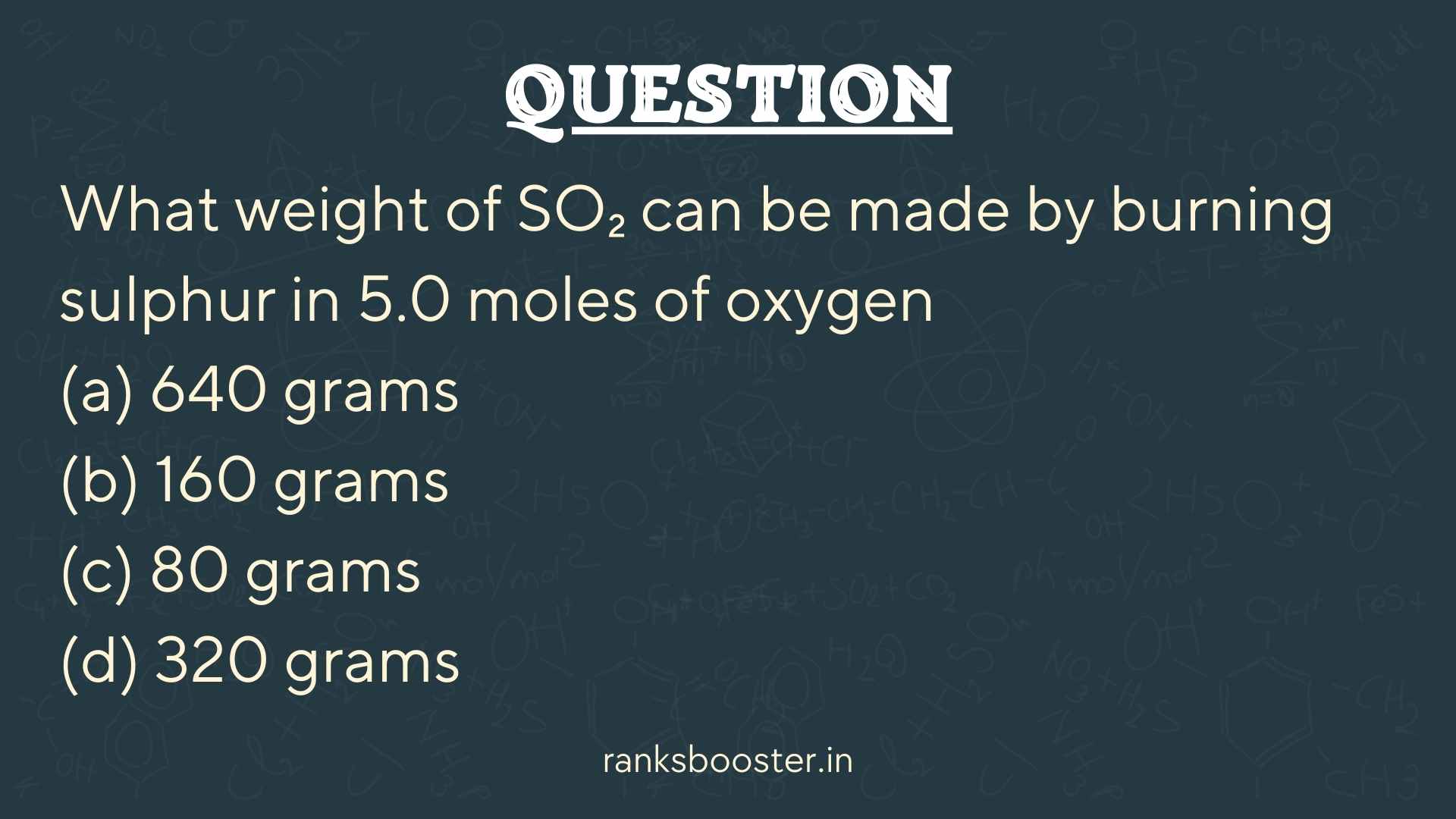 Question: What weight of SO₂ can be made by burning sulphur in 5.0 moles of oxygen (a) 640 grams (b) 160 grams (c) 80 grams (d) 320 grams