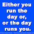 Either you run the day or, or the day runs you.