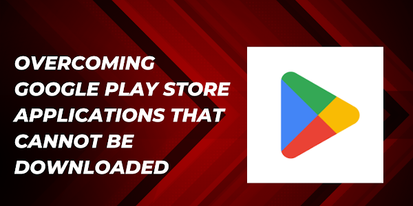 Overcoming Google Play Store applications that cannot be downloaded