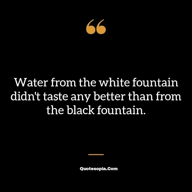 "Water from the white fountain didn't taste any better than from the black fountain." ~ B. B. King