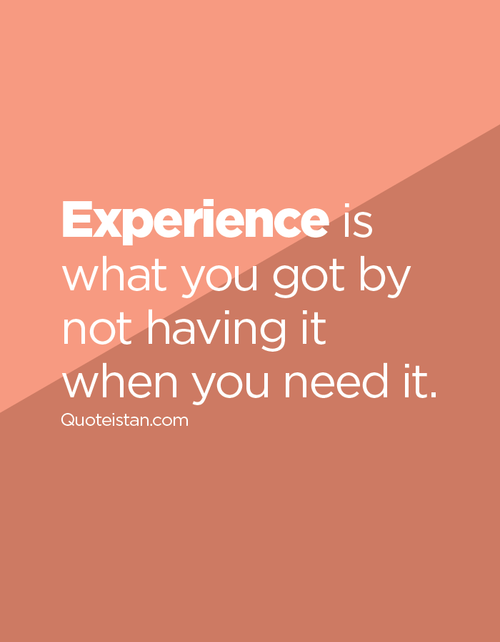 Experience Is What You Got By Not Having It When You Need It