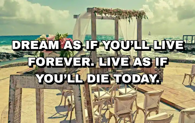 Dream as if you’ll live forever. Live as if you’ll die today.