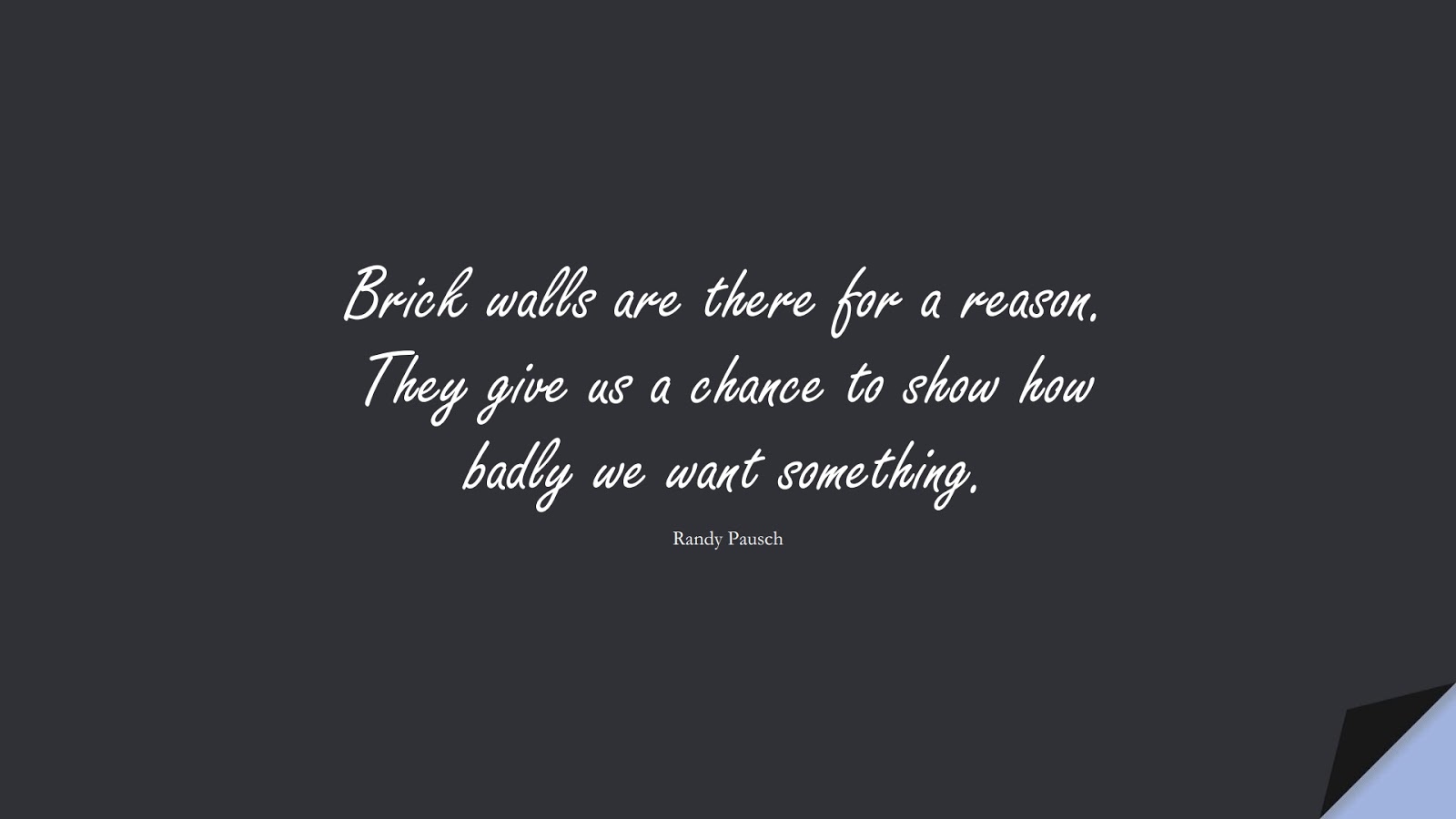 Brick walls are there for a reason. They give us a chance to show how badly we want something. (Randy Pausch);  #NeverGiveUpQuotes