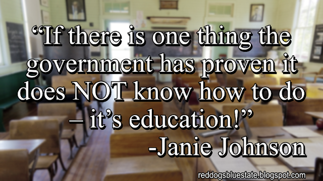 “If there is one thing the government has proven it does NOT know how to do – it’s education!” -Janie Johnson