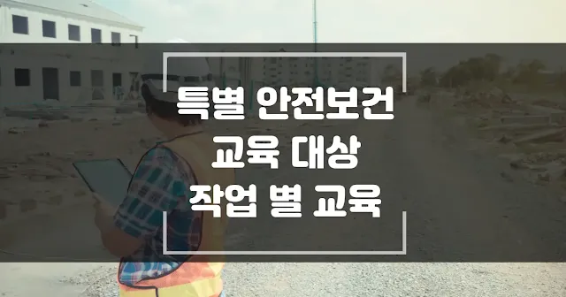 특별 안전보건 교육 대상 작업 별 교육 내용 섬네일