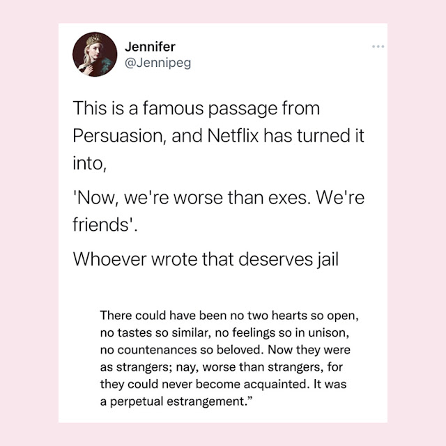A tweet by @jennipeg, it reads, "This is a famous passage from Persuasion, and Netflix has turned it into, 'Now we're worse than exes. We're friends'. Whoever wrote this deserves jail". The attached image of the tweet reads, 'There could have never been two hearts so open, no tastes so similar, no feelings so in unison, no countenances so beloved. Now they were as strangers; nay, worse than strangers, for they could never become acquainted. It was a perpetual estrangement.'