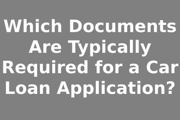 Which Documents Are Typically Required for a Car Loan Application?