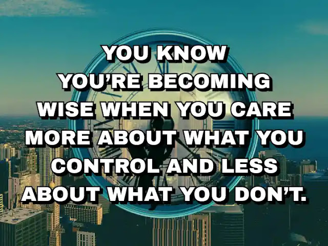 You know you’re becoming wise when you care more about what you control and less about what you don’t.