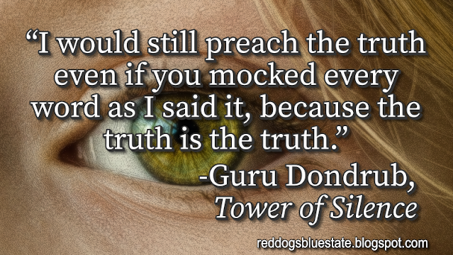 “I would still preach the truth even if you mocked every word as I said it, because the truth is the truth.” -Guru Dondrub, _Tower of Silence_