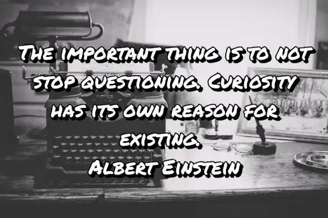 The important thing is to not stop questioning. Curiosity has its own reason for existing. Albert Einstein
