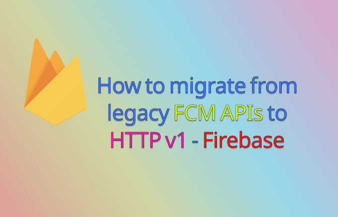 How to Migrate from legacy FCM APIs to HTTP v1 - Firebase