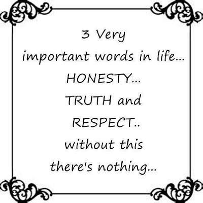 3 very important words in life.. Honesty, Truth and Respect without this there is nothing.
