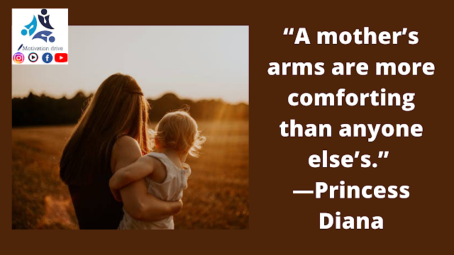 “A mother’s arms are more comforting than anyone else’s.” —Princess Diana