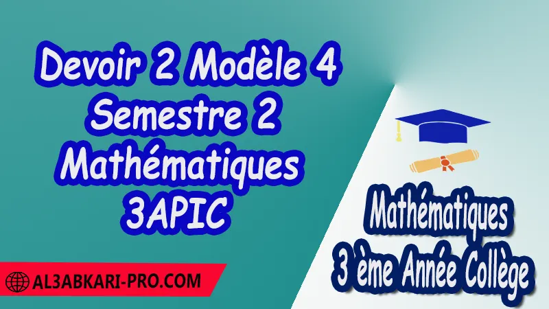 Devoir 2 Modèle 4 de Semestre 2 - Mathématiques 3ème Année Collège (3APIC) PDF Devoirs corriges de Mathématiques 3ème Année Collège 3APIC BIOF Devoir corrige Mathématiques Devoir de Semestre 1 Devoir de Semestre 2 3ème Année Collège BIOF Collège Mathématiques Maths Mathématiques de 3 ème Année Collège BIOF 3AC 3APIC option française Cours Résumé Exercices corrigés Devoirs corrigés Examens régionaux corrigés Fiches pédagogiques Contrôle corrigé Travaux dirigés td الثالثة اعدادي خيار فرنسي  فروض الرياضيات الثالثة اعدادي فروض مع التصحيح مادة الرياضيات خيار فرنسية الثالثة اعدادي مسار دولي