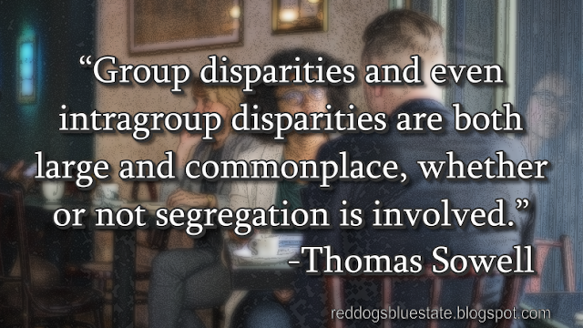 “[G]roup disparities and even intragroup disparities are both large and commonplace, whether or not segregation is involved.” -Thomas Sowell