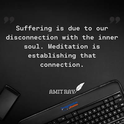 Suffering is due to our disconnection with the inner soul. Meditation is establishing that connection.