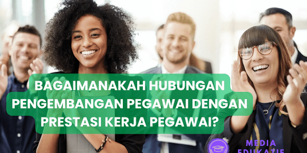 Bagaimanakah Hubungan Pengembangan Pegawai dengan Prestasi Kerja Pegawai? Ini Jawabannya