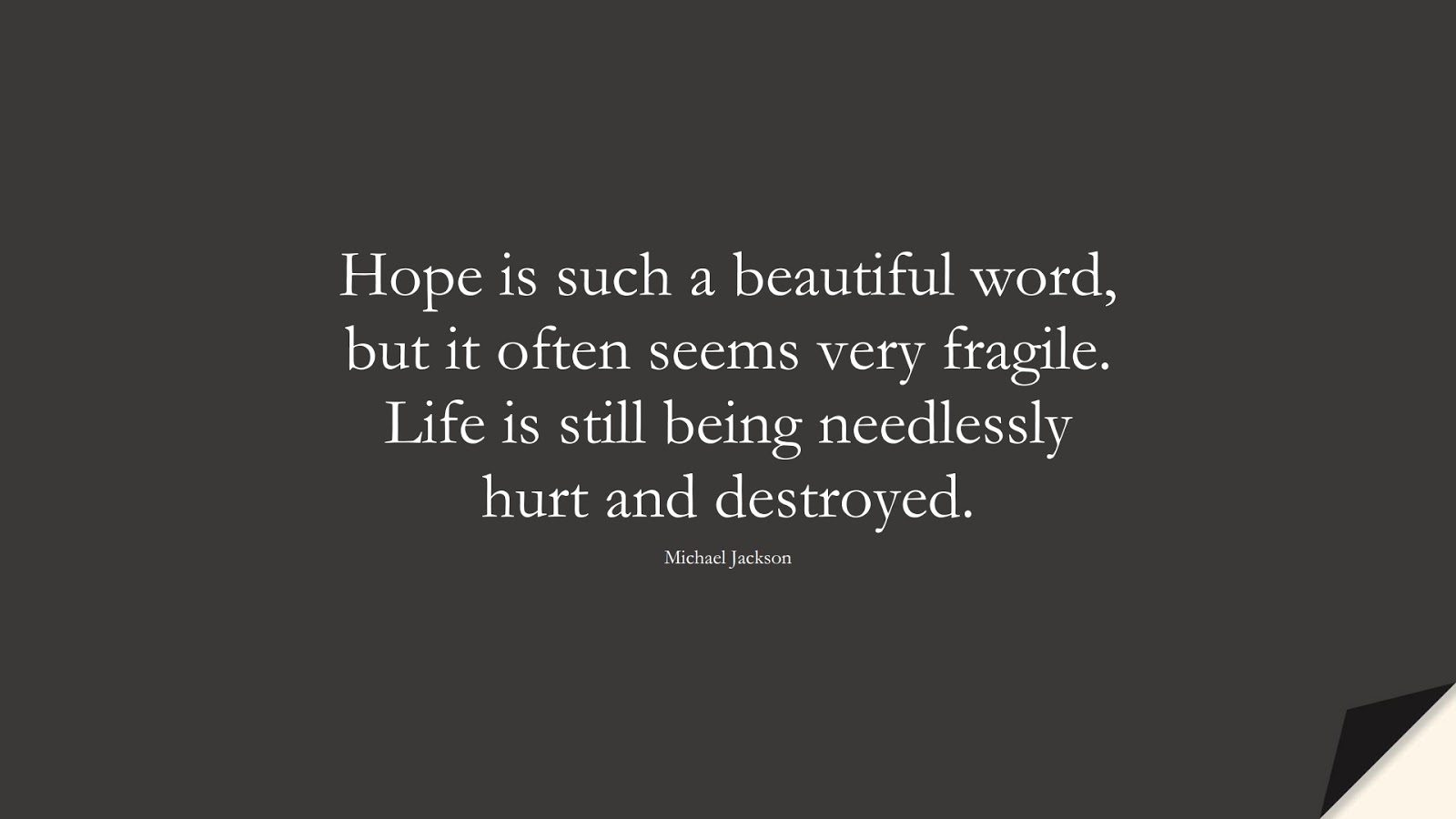 Hope is such a beautiful word, but it often seems very fragile. Life is still being needlessly hurt and destroyed. (Michael Jackson);  #HopeQuotes