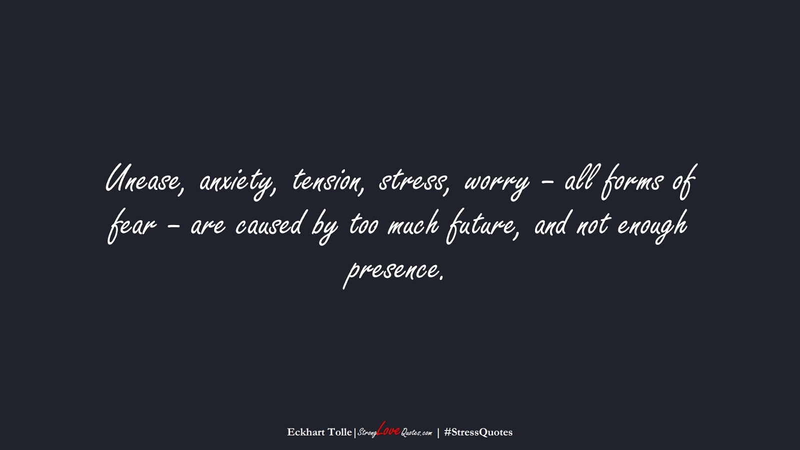 Unease, anxiety, tension, stress, worry – all forms of fear – are caused by too much future, and not enough presence. (Eckhart Tolle);  #StressQuotes