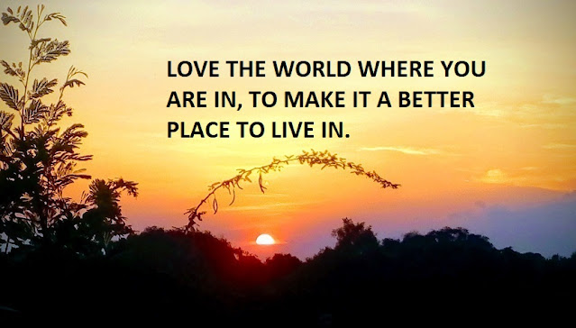 LOVE THE WORLD WHERE YOU ARE IN, TO MAKE IT A BETTER PLACE TO LIVE IN.