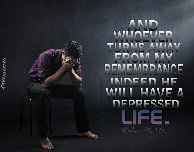 "And whoever turns away from my remembrance, Indeed He will have a depressed life." -Qur'an [20:124]