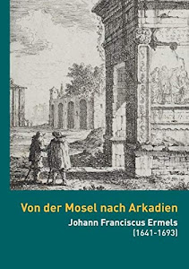 Von der Mosel nach Arkadien: Johann Franciscus Ermels (1641-1693) als Künstler in seiner Zeit (Kataloge der Sammlungen der Universität Trier)