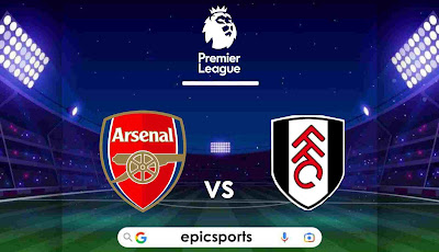 EPL ~ Arsenal vs Fulham | Match Info, Preview & Lineup