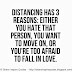 Distancing has 3 reasons: Either you hate that person, you want to move on, or you're too afraid to fall in love. 