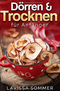 Dörren & Trocken für Anfänger: über 40 köstliche Dörr-Rezepte mit Obst, Fleisch, Gemüse, Nüssen und vielen weiteren Lebensmitteln