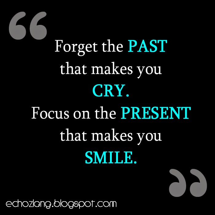 Forget the past that makes you cry, focus on the present that makes you smile.