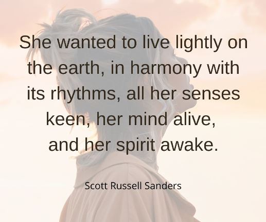 She wanted to live lightly on the earth, in harmony with its rhythms, all her senses keen and her mind alive and her spirit awake