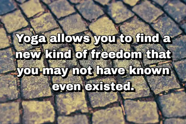 "Yoga allows you to find a new kind of freedom that you may not have known even existed." ~ B.K.S. Iyengar
